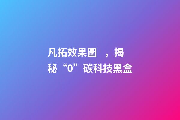 凡拓效果圖，揭秘“0”碳科技黑盒